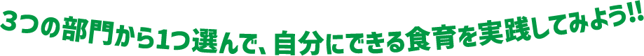 ３つの部門から１つ選んで、自分にできる食育を実践してみよう！